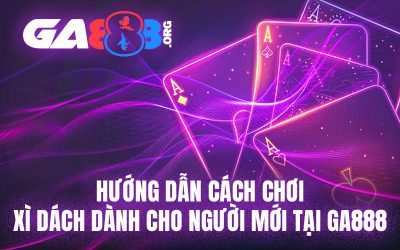 Hướng Dẫn Cách Chơi Xì Dách Dành Cho Người Mới Tại GA888