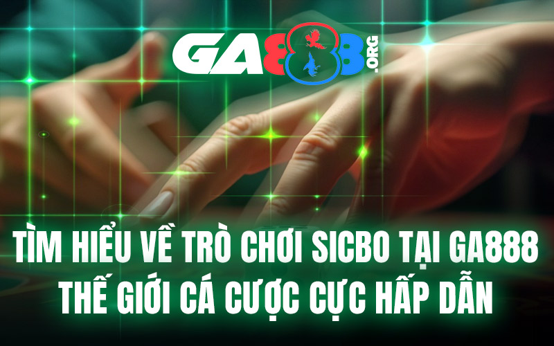 Tìm Hiểu Về Trò Chơi Sicbo Tại GA888 – Thế Giới Cá Cược Cực Hấp Dẫn